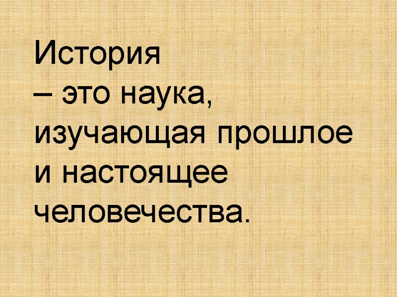 История  – это наука, изучающая прошлое и настоящее человечества.